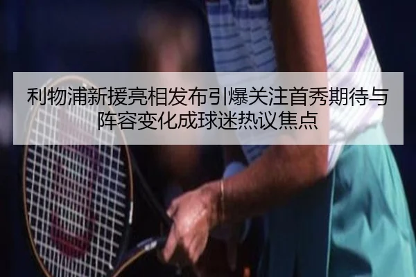 利物浦新援亮相发布引爆关注首秀期待与阵容变化成球迷热议焦点（maiqiuzhan）